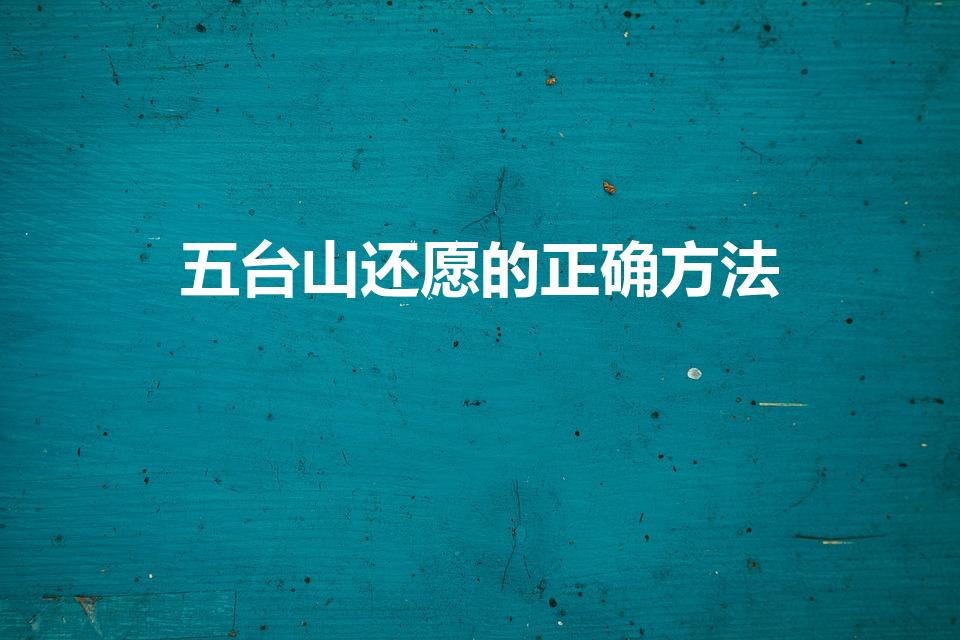 五台山还愿的正确方法（去五台山许愿后怎么还愿）
