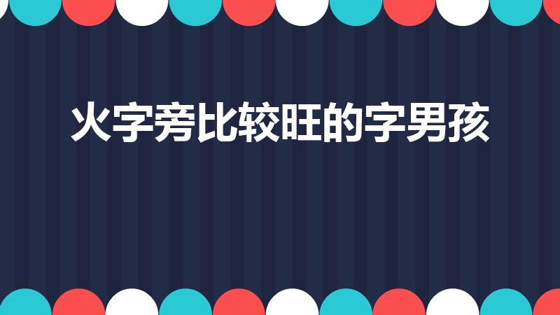 火字旁比较旺的字男孩（火字旁比较旺的字是什么）