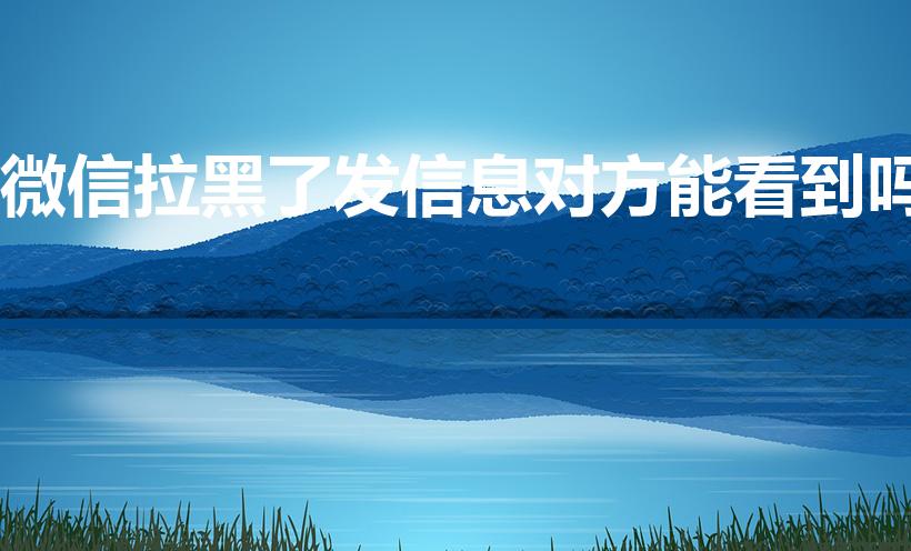 微信拉黑了发信息对方能看到吗