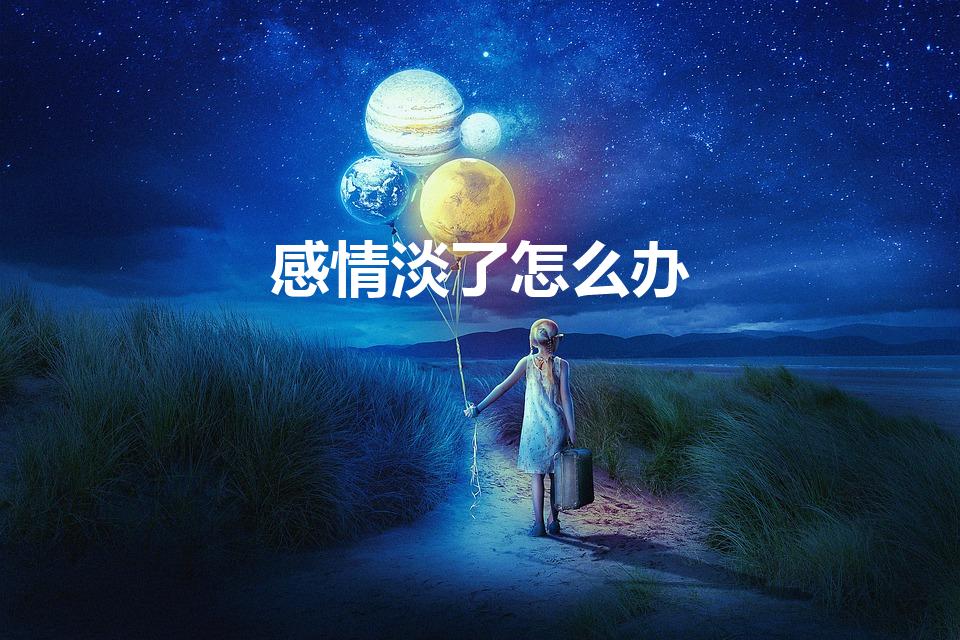 感情淡了怎么办（情侣之间感情淡了怎么办）