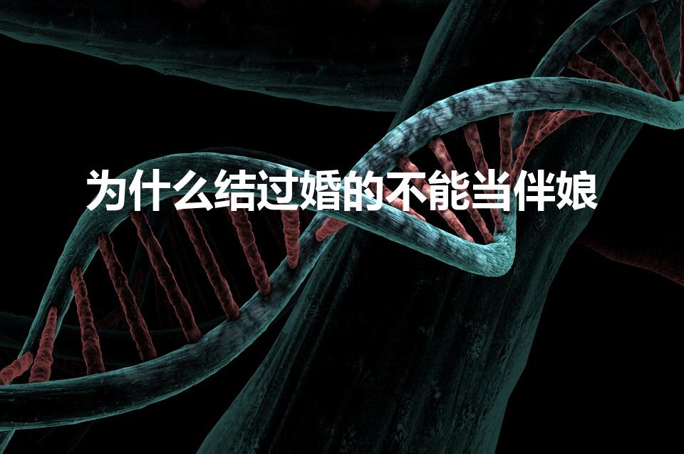 为什么结过婚的不能当伴娘（为什么结婚了不能当伴娘）