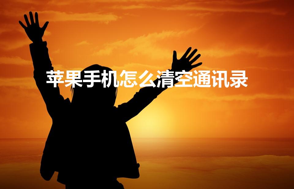 苹果手机怎么清空通讯录（苹果手机如何一键删除通讯录）