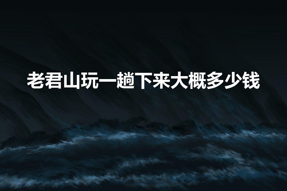 老君山玩一趟下来大概多少钱（老君山两日游交通门票信息）