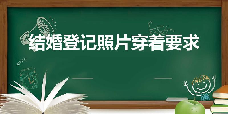 结婚登记照片穿着要求（结婚证件照要求穿着）