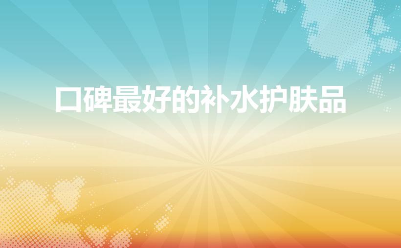 口碑最好的补水护肤品（什么牌子补水护肤品好）