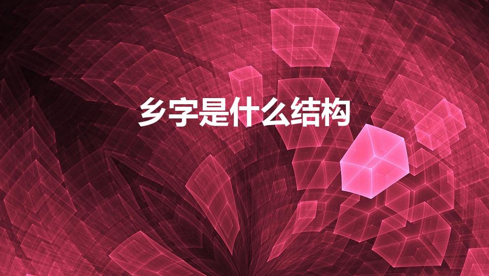 乡字是什么结构（乡是什么结构）