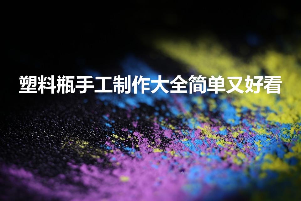 塑料瓶手工制作大全简单又好看（如何用塑料瓶做手工）