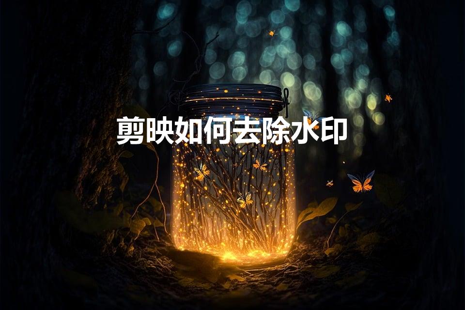 剪映如何去除水印（剪映怎么去水印）