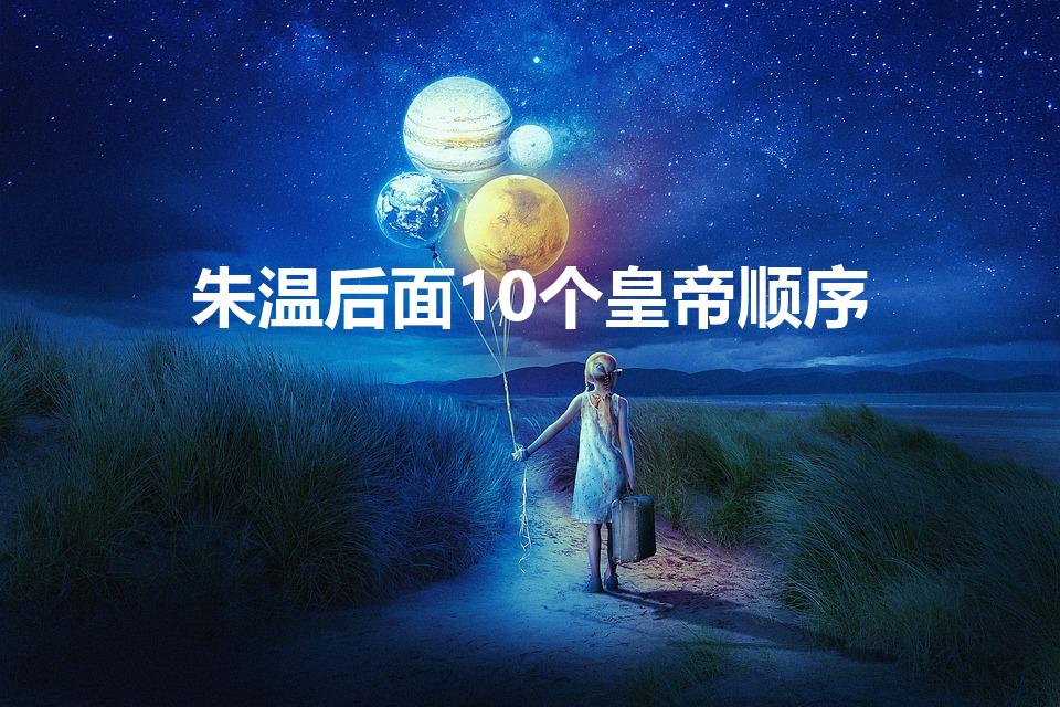 朱温后面10个皇帝顺序（朱温之后谁当的皇上）