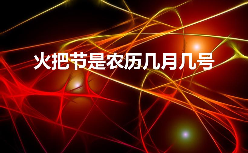 火把节是农历几月几号（火把节是农历几月几日）