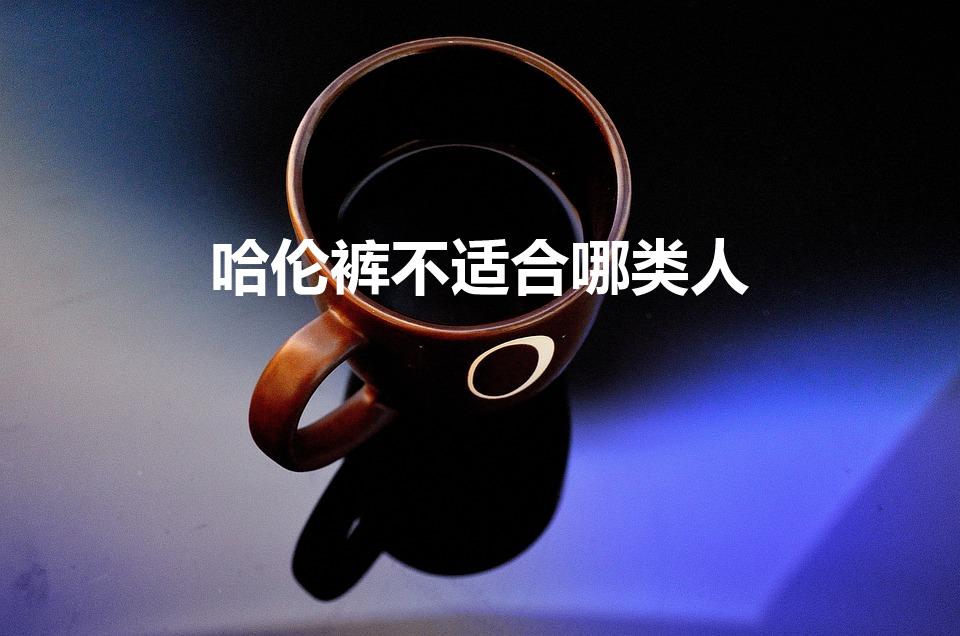 哈伦裤不适合哪类人（哈伦裤适合矮的人穿吗哈）