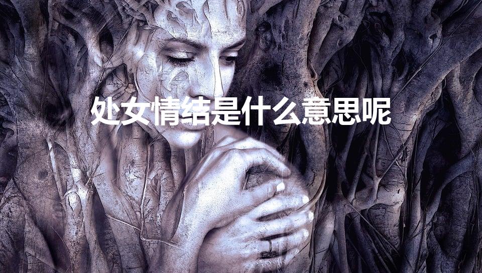 处女情结是什么意思呢（处女情结是什么为什么会有处女情结）