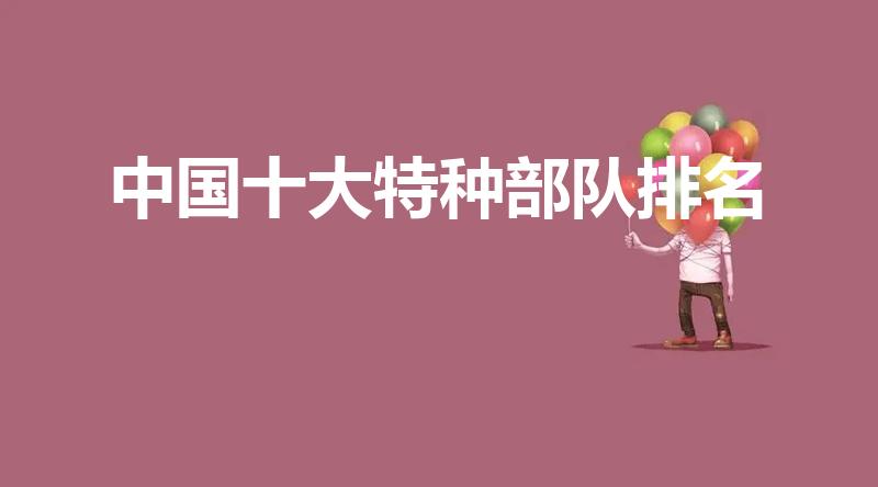 中国十大特种部队排名（十大特种部队是哪些吗）