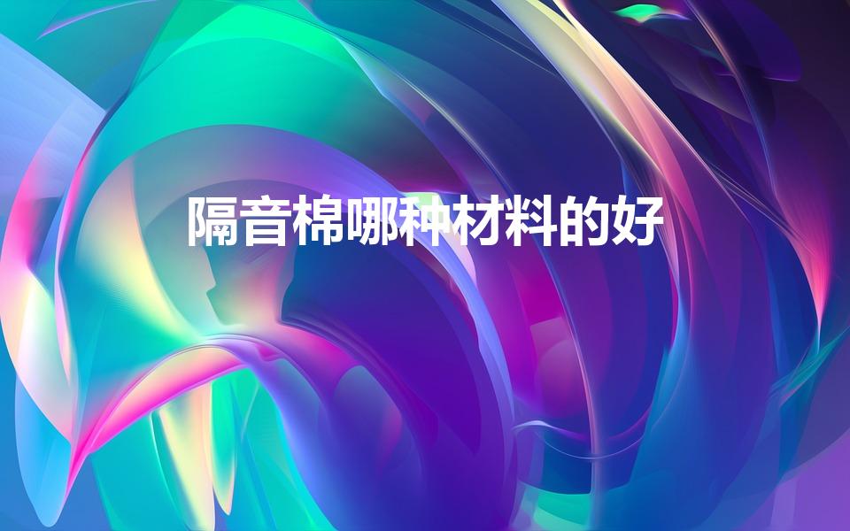 隔音棉哪种材料的好（什么样的隔音棉效果最好）