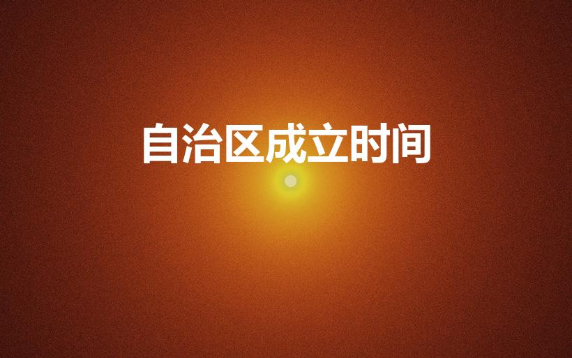 自治区成立时间（我国各个民族自治区的成立时间及背景）