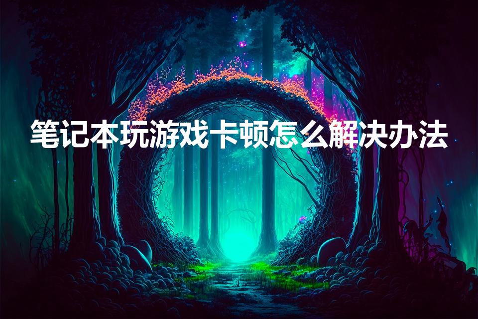 笔记本玩游戏卡顿怎么解决办法（电脑玩游戏卡怎么办）