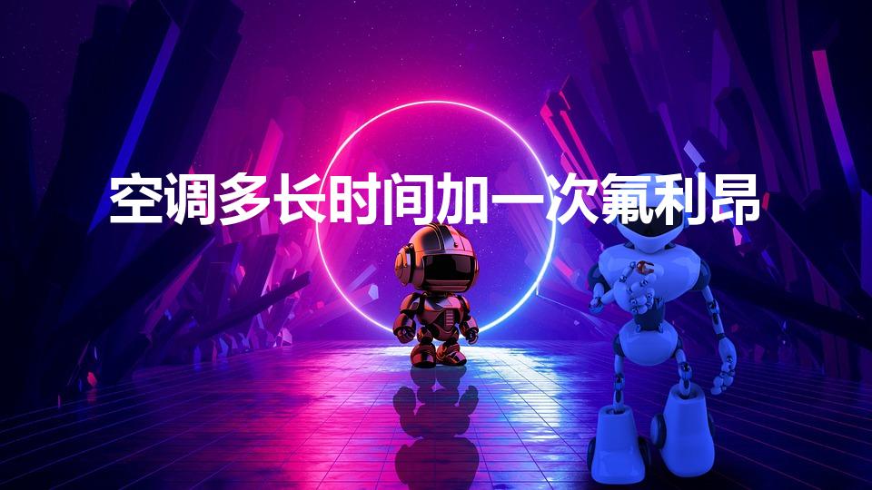 空调多长时间加一次氟利昂（空调多久加一次氟利昂）