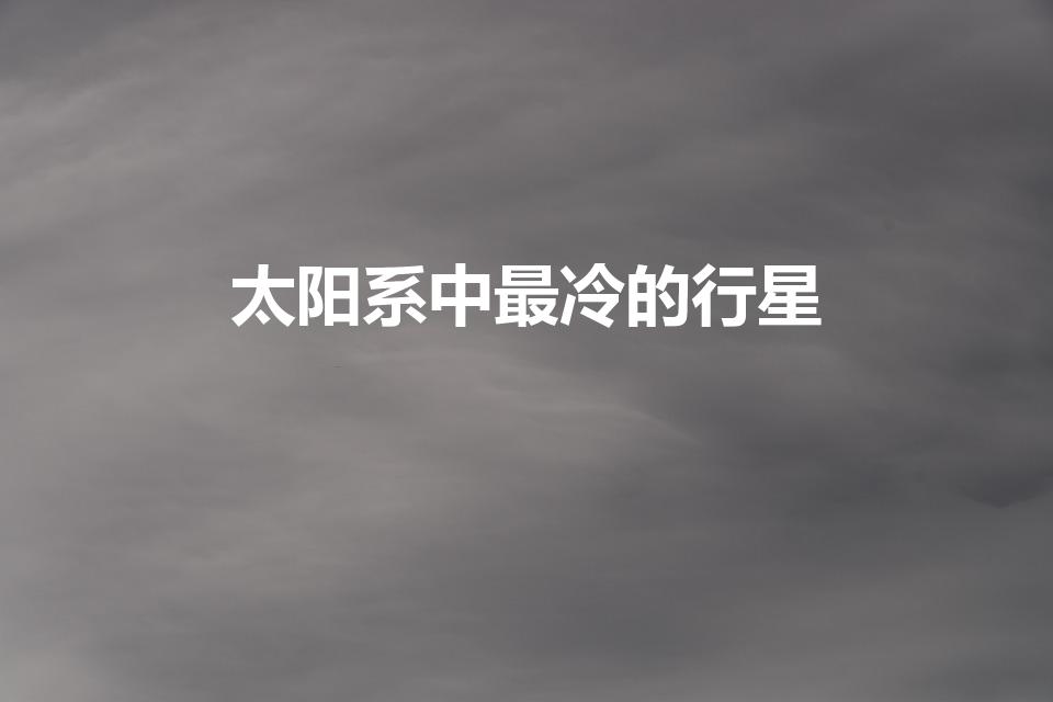 太阳系中最冷的行星（九大行星,最冷是什么星）