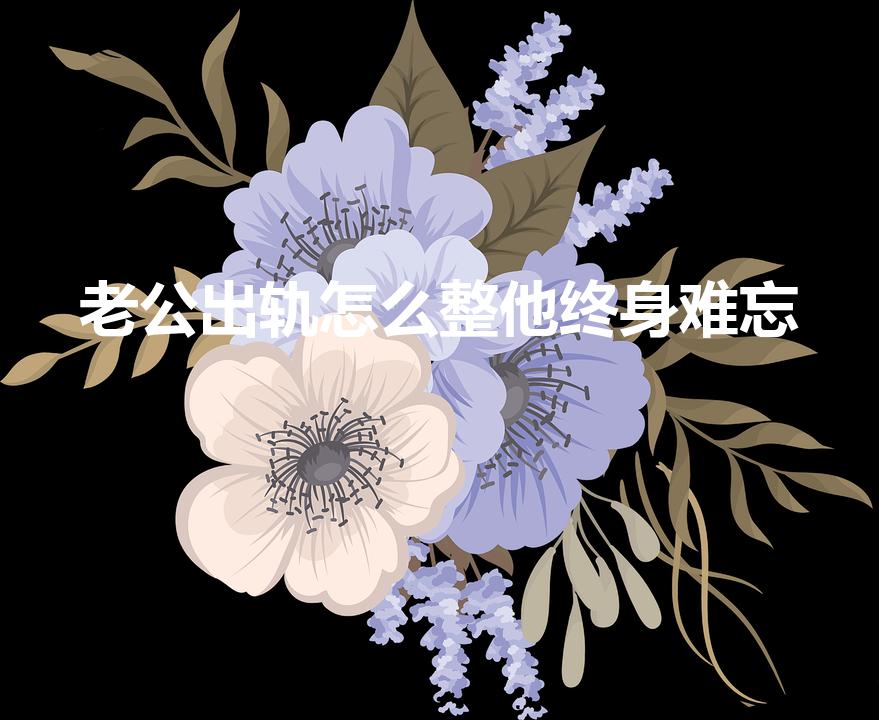 老公出轨怎么整他终身难忘