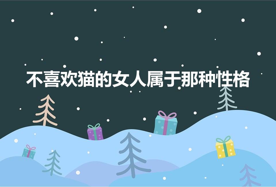 不喜欢猫的女人属于那种性格（不喜欢猫的女生什么性格）