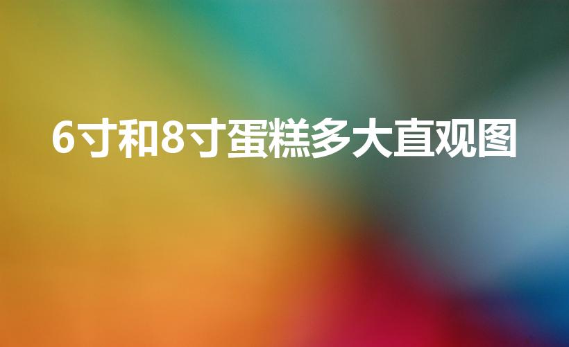 6寸和8寸蛋糕多大直观图（蛋糕尺寸6寸和8寸是多少厘米）