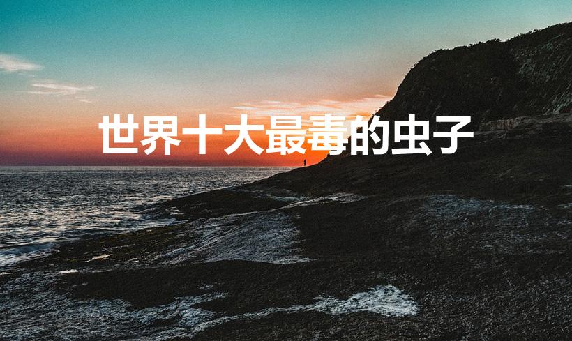 世界十大最毒的虫子（世界毒虫排行榜!前十名的有那些）
