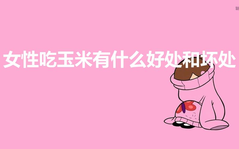 女性吃玉米有什么好处和坏处（经常吃玉米有什么好处和坏处）