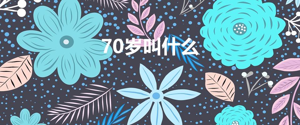 70岁叫什么（70岁被称为什么）