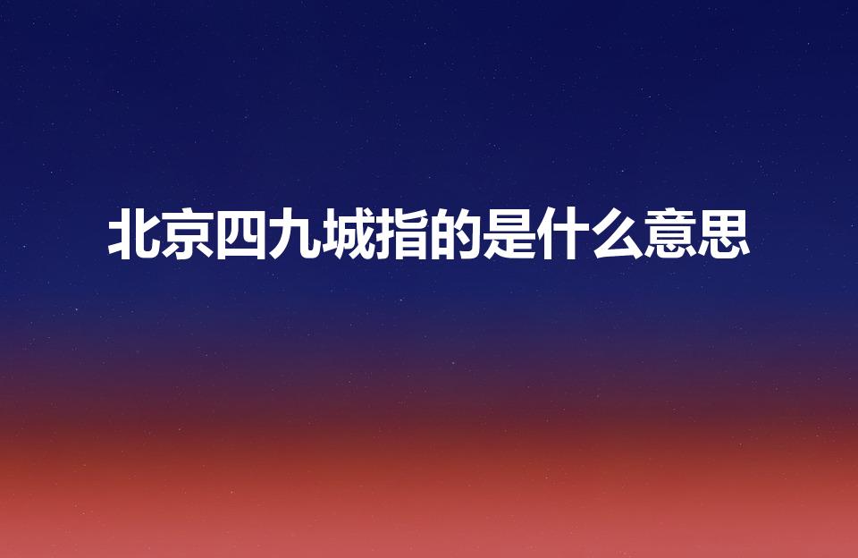 北京四九城指的是什么意思（四九城指的是什么）