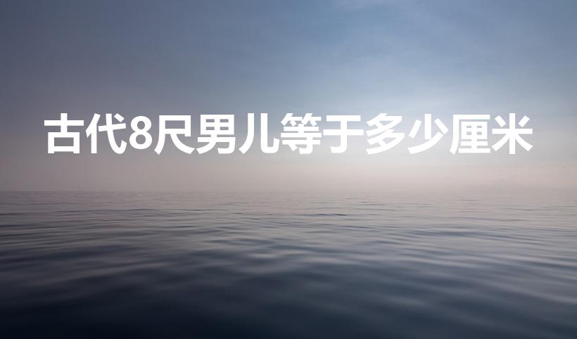 古代8尺男儿等于多少厘米（在古代八尺男儿是多高）