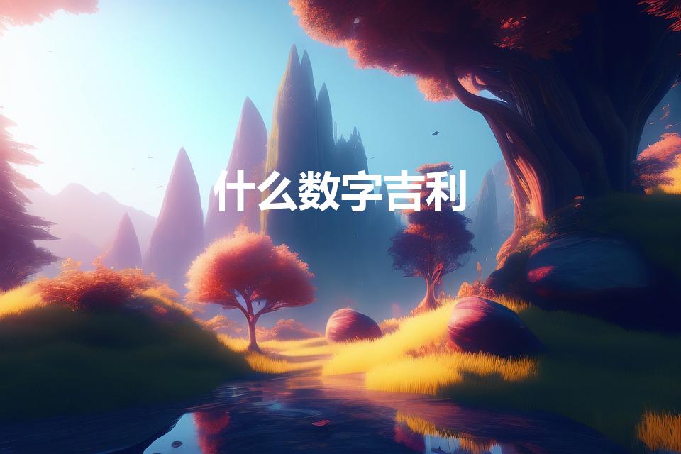 什么数字吉利（有哪些吉利的数字）
