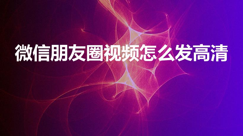 微信朋友圈视频怎么发高清（朋友圈压缩视频画质怎么办）