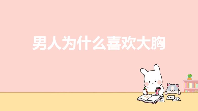 男人为什么喜欢大胸（为什么男人喜欢大胸女人）