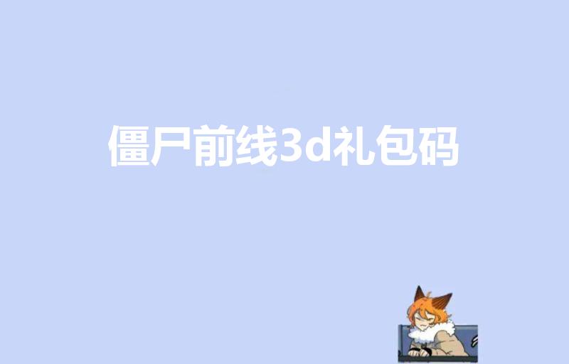 僵尸前线3d礼包码（僵尸前线3d礼品码多久刷新）