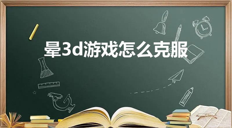 晕3d游戏怎么克服（玩3d游戏头晕恶心怎么办）
