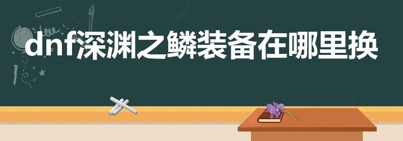 dnf深渊之鳞装备在哪里换（110级buff换装在哪刷）