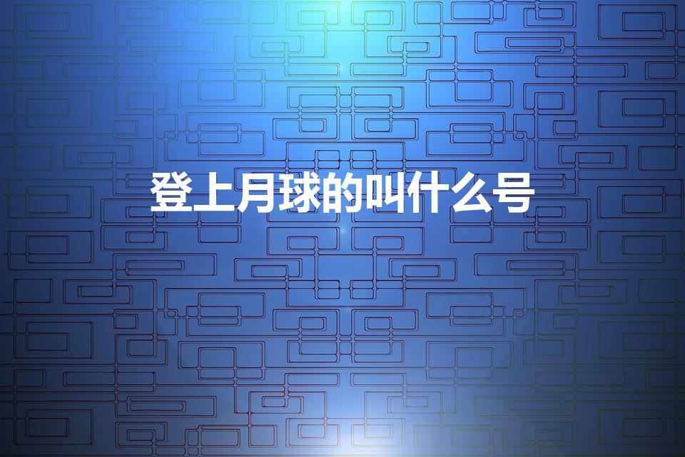 登上月球的叫什么号（2021登月的是什么号）