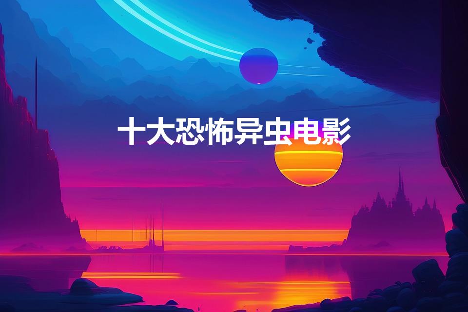 十大恐怖异虫电影（求欧美所有恐怖虫类影片。）