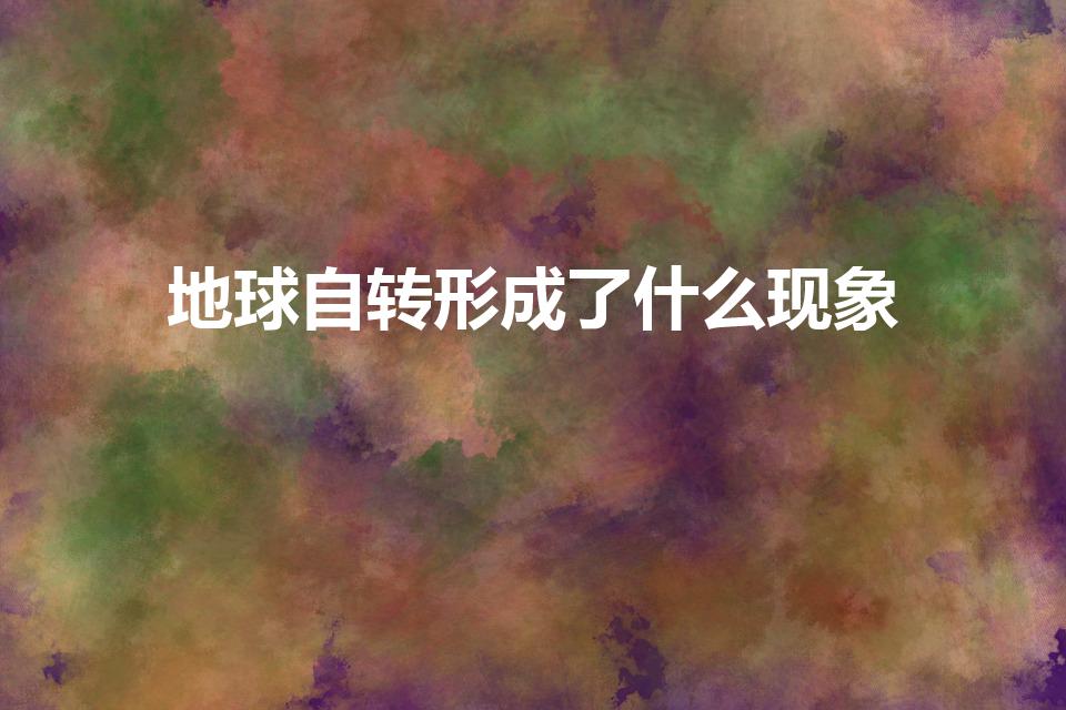 地球自转形成了什么现象（地球不停的自转产生了什么现象）