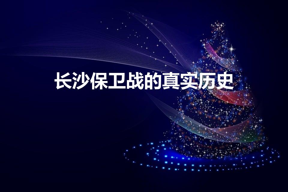 长沙保卫战的真实历史（长沙保卫战连续剧的真实历史）
