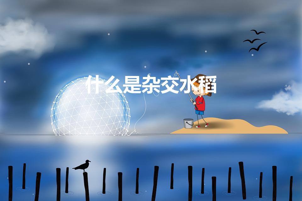 什么是杂交水稻（什么是杂交水稻解释一下是怎么杂交的）