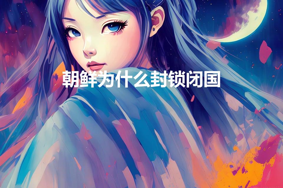 朝鲜为什么封锁闭国（朝鲜闭关锁国的特点）