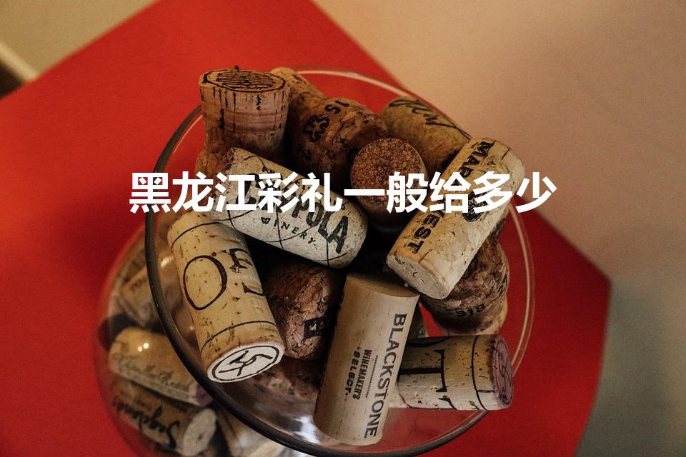 黑龙江彩礼一般给多少（东北一般彩礼给多少）