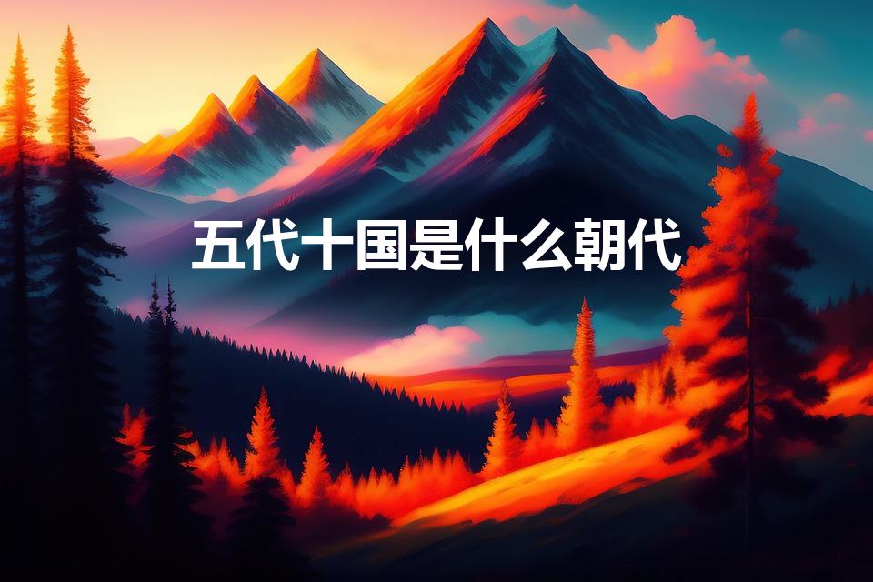 五代十国是什么朝代（五代十国是哪个朝代）