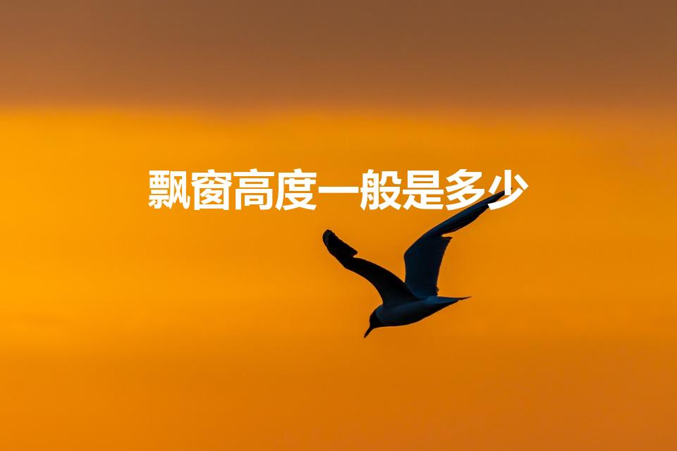 飘窗高度一般是多少（飘窗高度一般多少合适）
