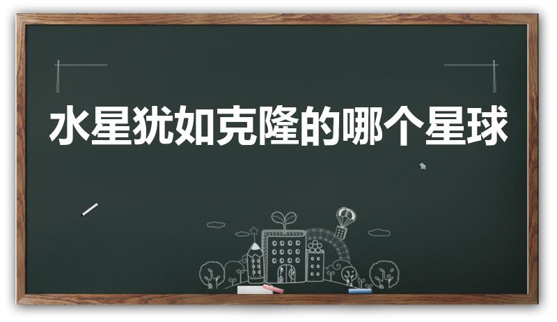 水星犹如克隆的哪个星球（水星表面犹如克隆的是什么）