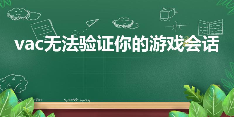 vac无法验证你的游戏会话（vac无法验证您的游戏会话）