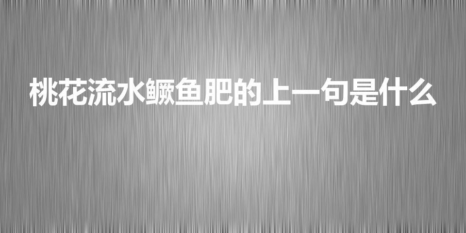 桃花流水鳜鱼肥的上一句是什么（桃花流水鳜鱼肥的上一句）