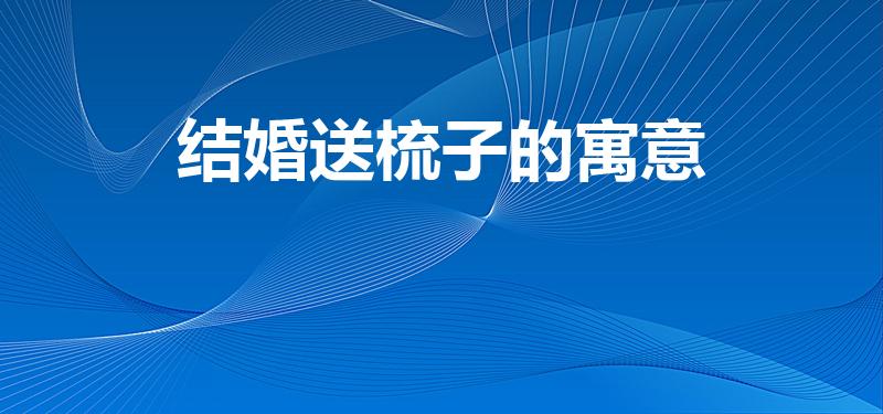 结婚送梳子的寓意（结婚婆家准备梳子 梳子的含义）