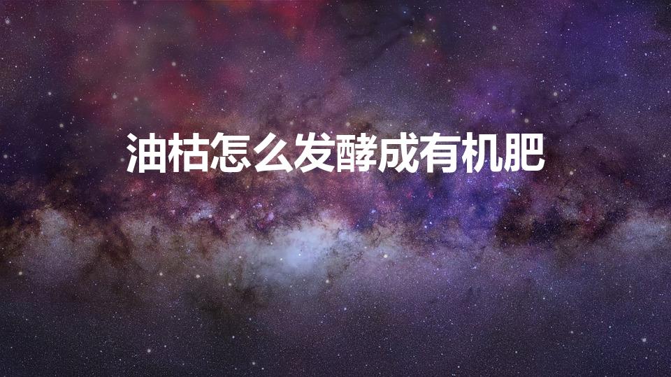 油枯怎么发酵成有机肥（油枯如何发酵）